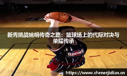 新秀挑战姚明传奇之路：篮球场上的代际对决与荣耀传承