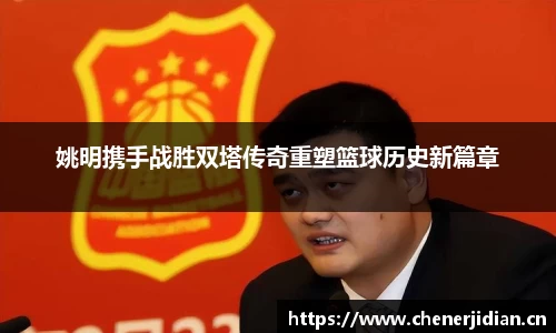 姚明携手战胜双塔传奇重塑篮球历史新篇章