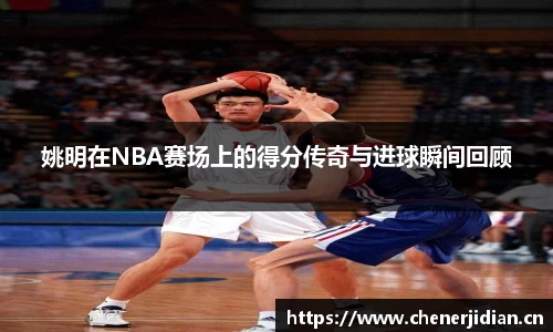 姚明在NBA赛场上的得分传奇与进球瞬间回顾