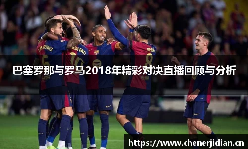巴塞罗那与罗马2018年精彩对决直播回顾与分析