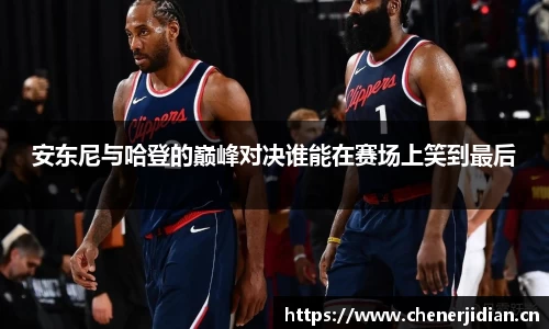 安东尼与哈登的巅峰对决谁能在赛场上笑到最后