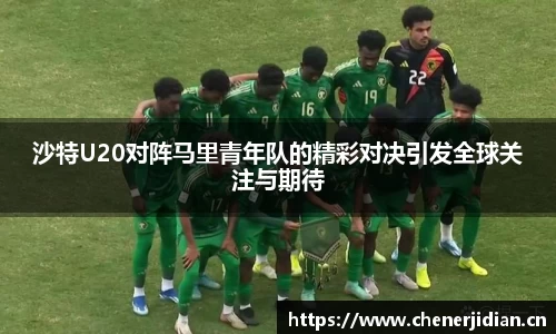 沙特U20对阵马里青年队的精彩对决引发全球关注与期待