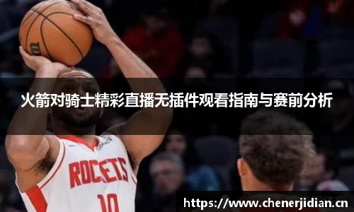 火箭对骑士精彩直播无插件观看指南与赛前分析